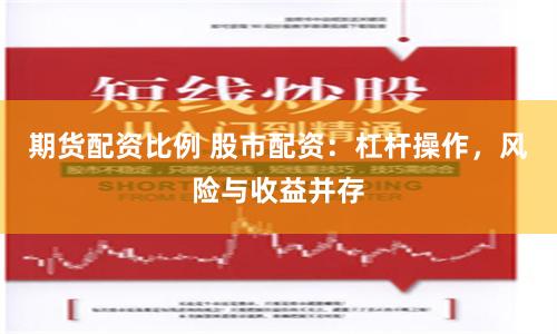 期货配资比例 股市配资：杠杆操作，风险与收益并存