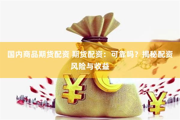 国内商品期货配资 期货配资：可靠吗？揭秘配资风险与收益