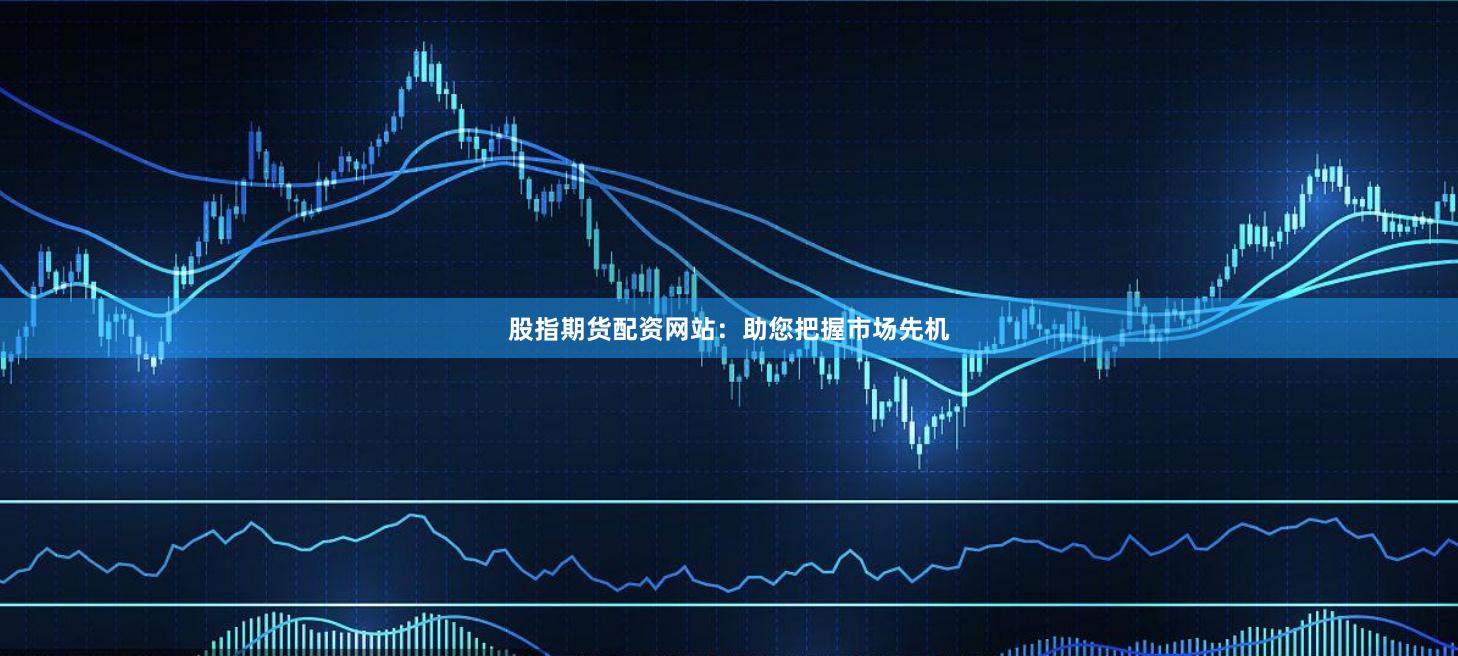股指期货配资网站：助您把握市场先机