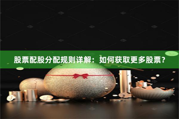 股票配股分配规则详解：如何获取更多股票？