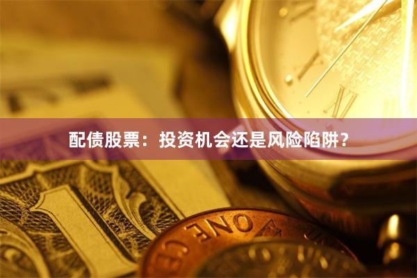 配债股票：投资机会还是风险陷阱？