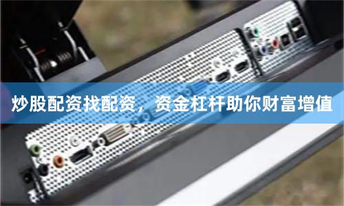 炒股配资找配资，资金杠杆助你财富增值