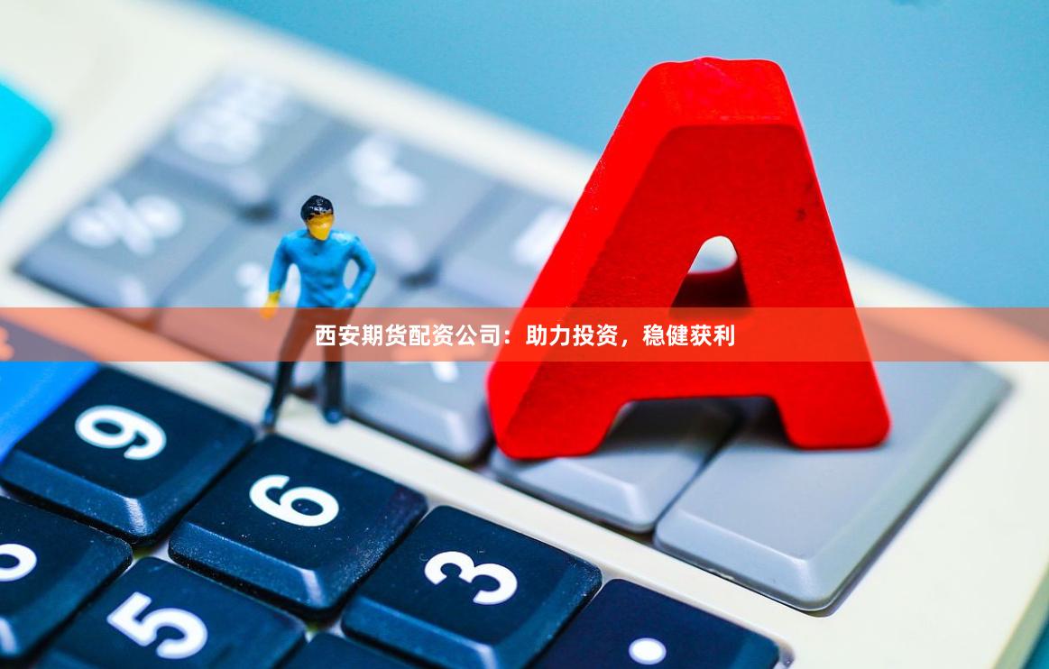 西安期货配资公司：助力投资，稳健获利