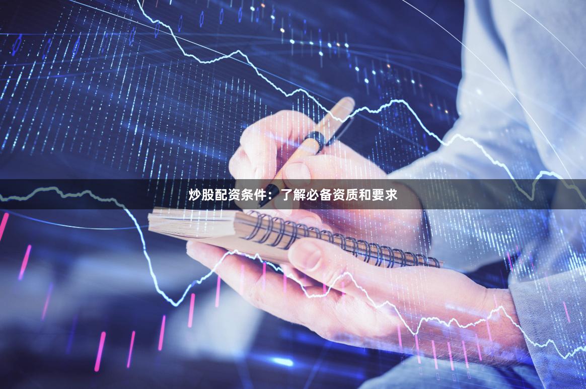 炒股配资条件：了解必备资质和要求