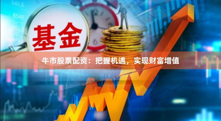 牛市股票配资：把握机遇，实现财富增值