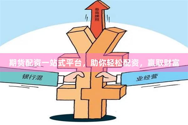 期货配资一站式平台，助你轻松配资，赢取财富