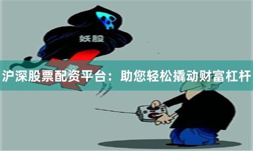 沪深股票配资平台：助您轻松撬动财富杠杆