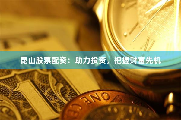 昆山股票配资：助力投资，把握财富先机