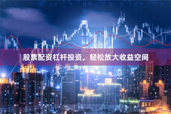 股票配资杠杆投资，轻松放大收益空间