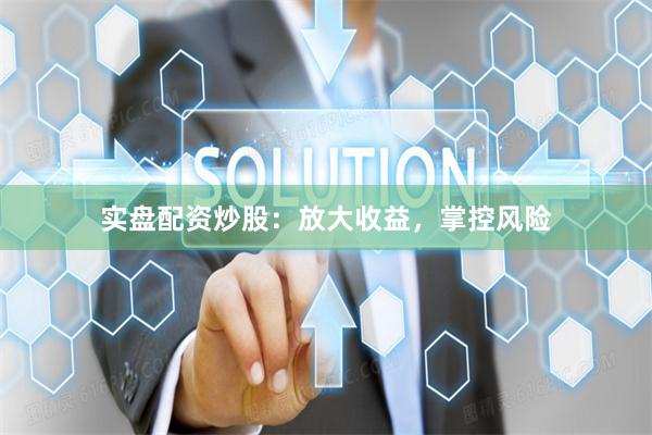 实盘配资炒股：放大收益，掌控风险