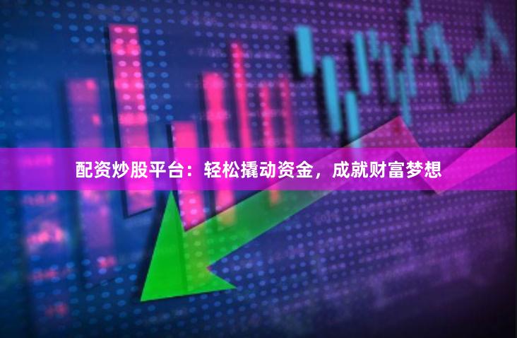 配资炒股平台：轻松撬动资金，成就财富梦想