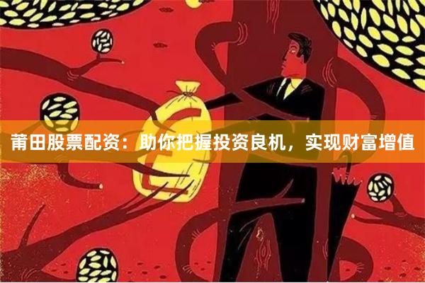 莆田股票配资：助你把握投资良机，实现财富增值