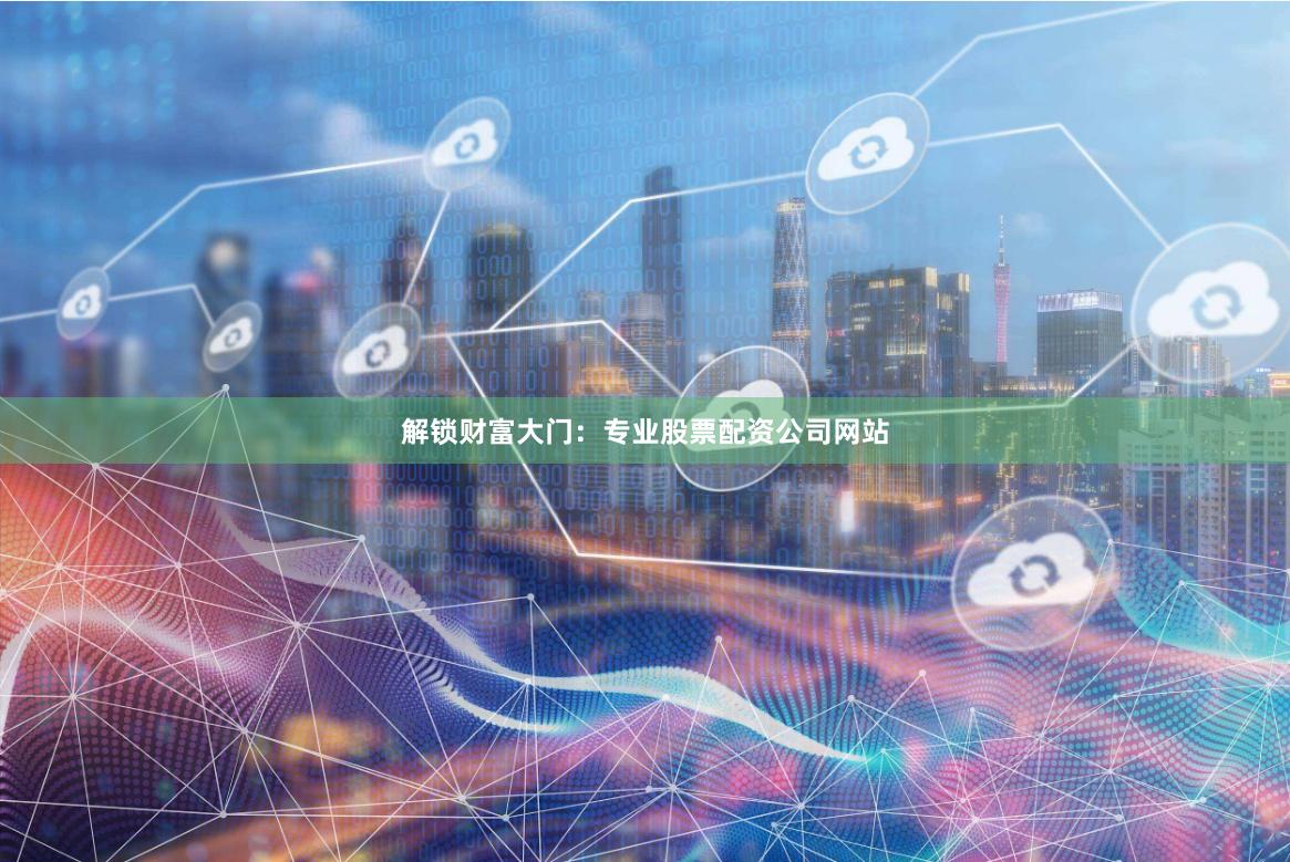 解锁财富大门：专业股票配资公司网站