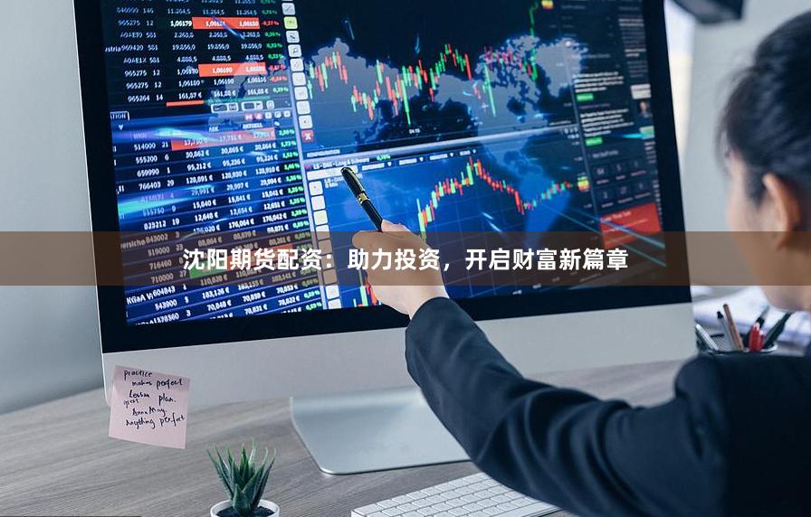 沈阳期货配资：助力投资，开启财富新篇章
