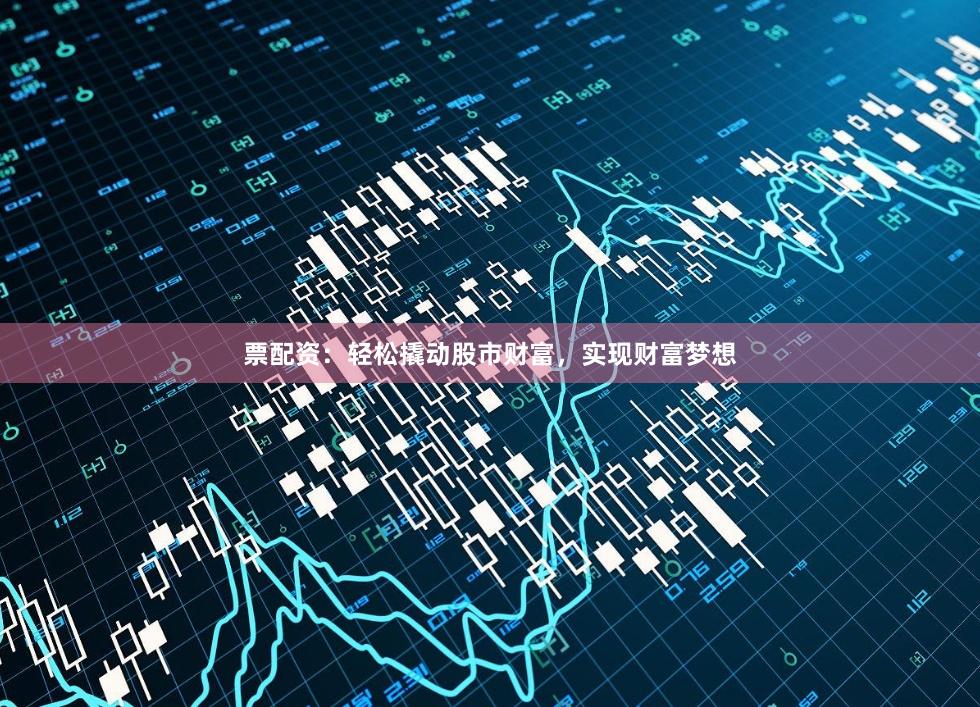 票配资：轻松撬动股市财富，实现财富梦想