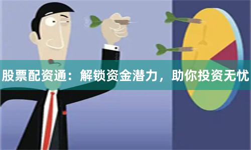 股票配资通：解锁资金潜力，助你投资无忧