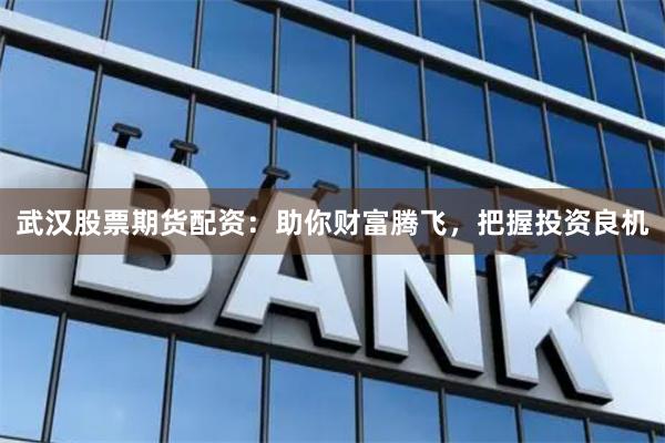 武汉股票期货配资：助你财富腾飞，把握投资良机