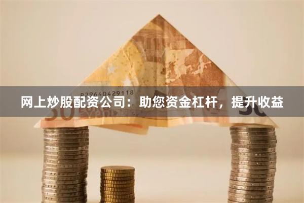 网上炒股配资公司：助您资金杠杆，提升收益