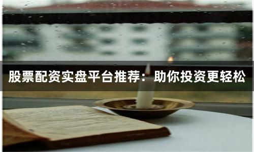 股票配资实盘平台推荐：助你投资更轻松