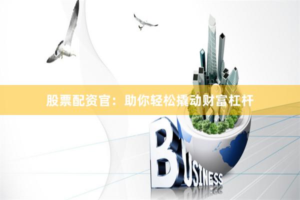 股票配资官：助你轻松撬动财富杠杆