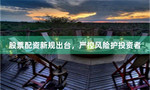 股票配资新规出台，严控风险护投资者