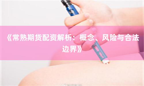《常熟期货配资解析：概念、风险与合法边界》