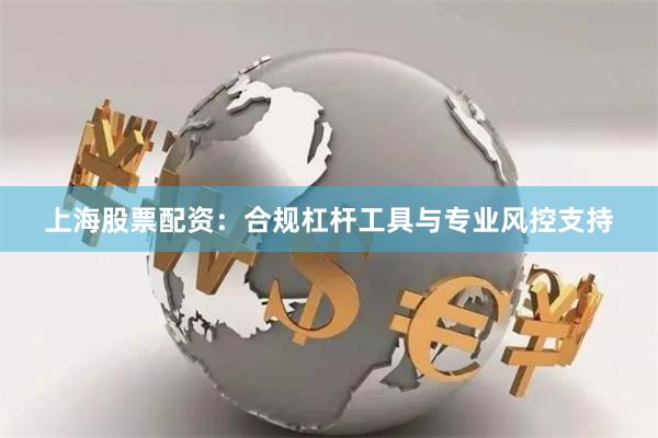 上海股票配资：合规杠杆工具与专业风控支持