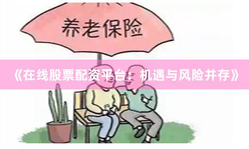 《在线股票配资平台：机遇与风险并存》