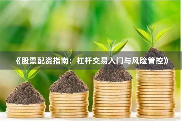 《股票配资指南：杠杆交易入门与风险管控》