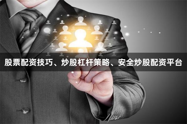股票配资技巧、炒股杠杆策略、安全炒股配资平台