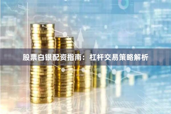 股票白银配资指南：杠杆交易策略解析