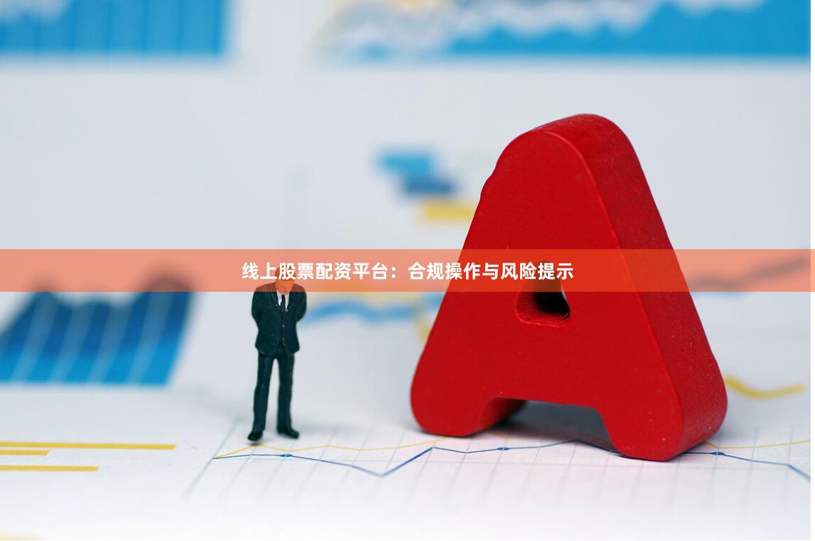 线上股票配资平台：合规操作与风险提示