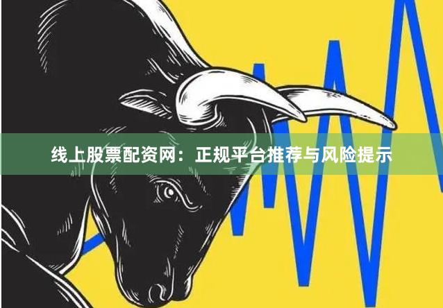 线上股票配资网：正规平台推荐与风险提示
