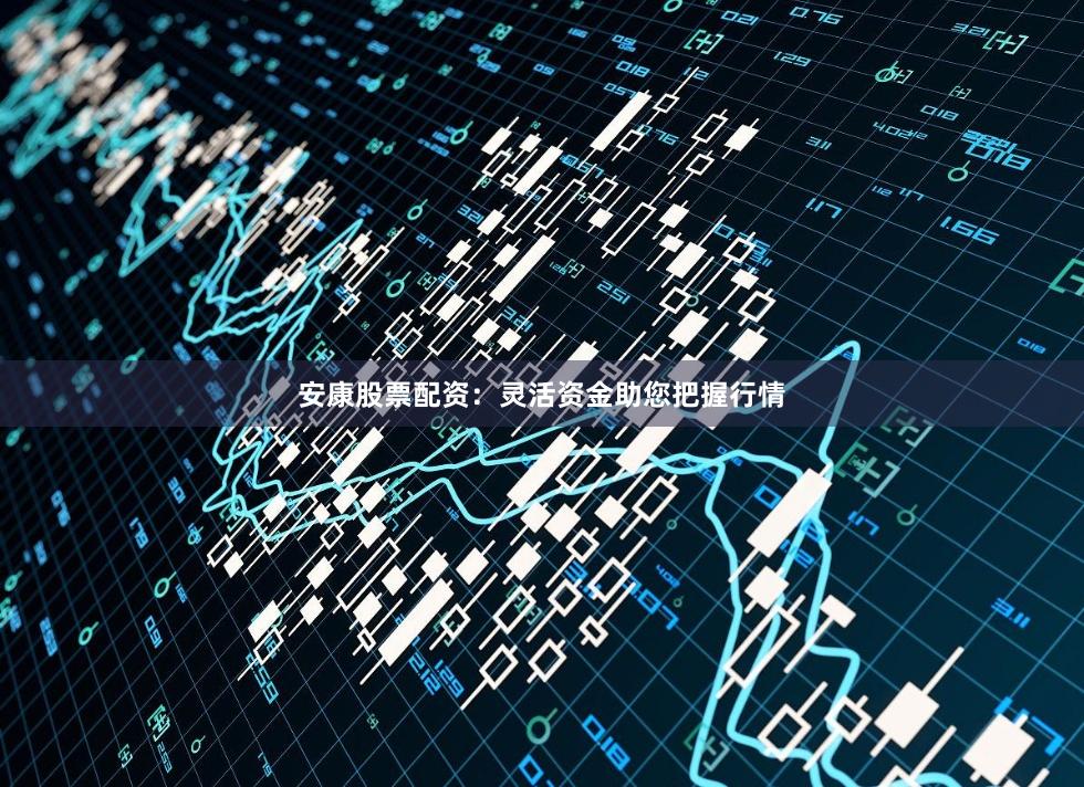 安康股票配资：灵活资金助您把握行情
