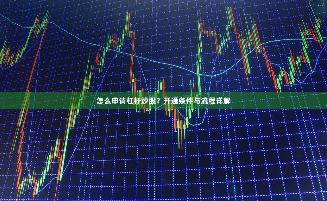 怎么申请杠杆炒股？开通条件与流程详解