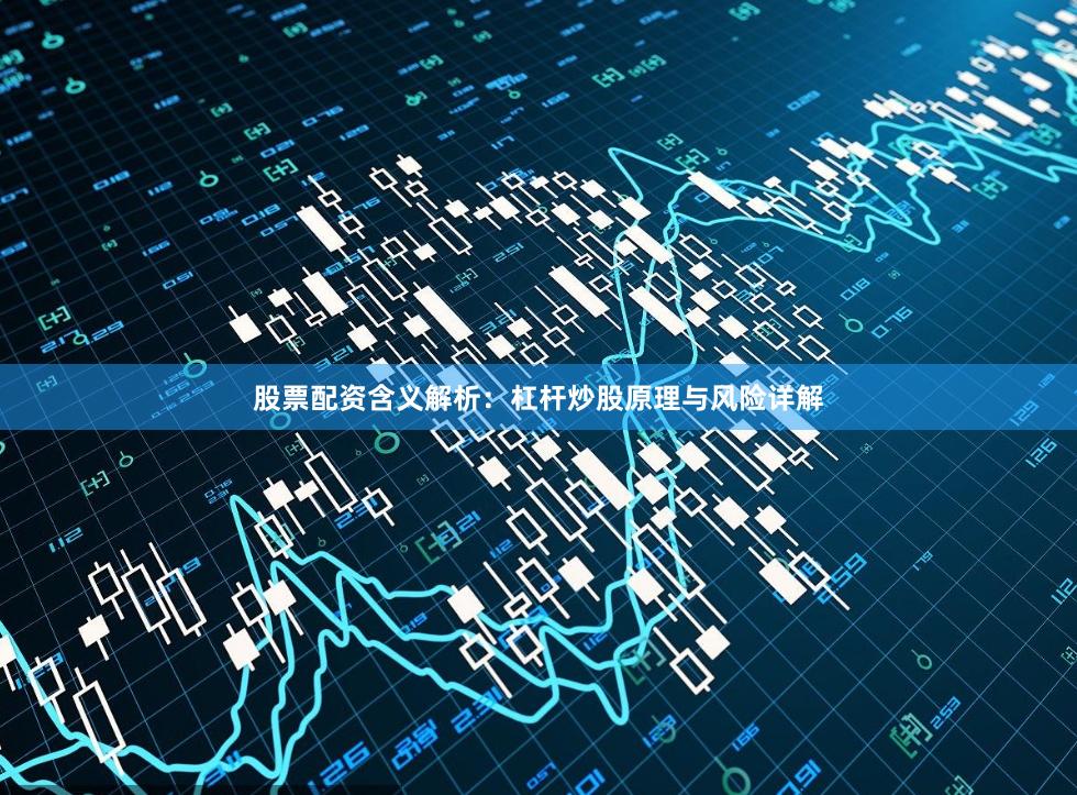 股票配资含义解析：杠杆炒股原理与风险详解