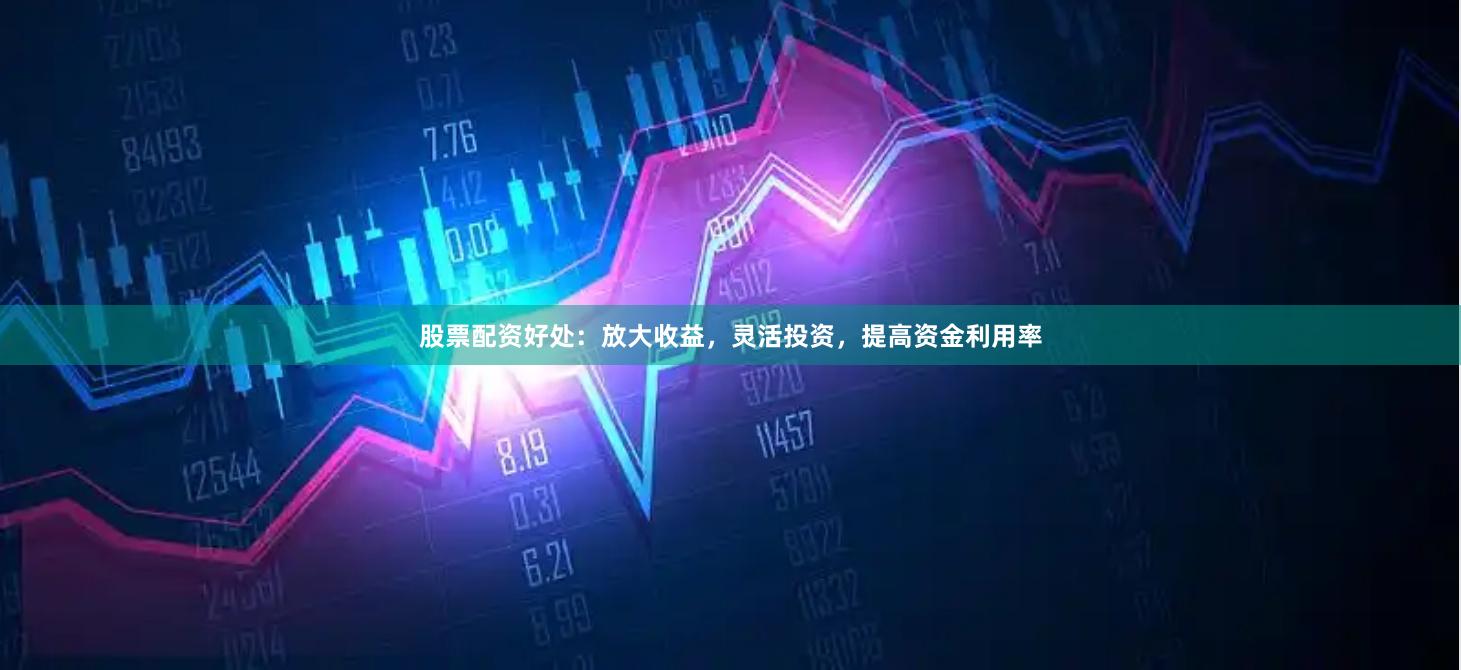 股票配资好处：放大收益，灵活投资，提高资金利用率