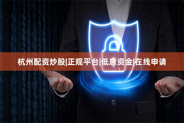 杭州配资炒股|正规平台|低息资金|在线申请