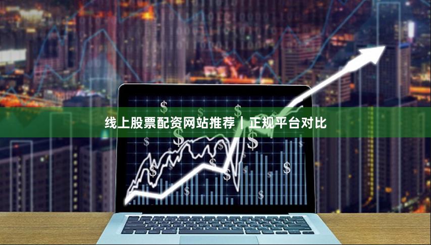 线上股票配资网站推荐｜正规平台对比